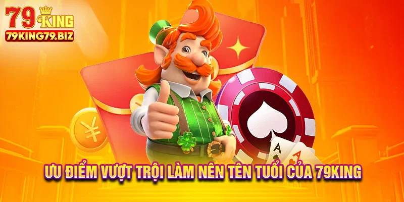 Ưu điểm vượt trội làm nên tên tuổi của 79king
